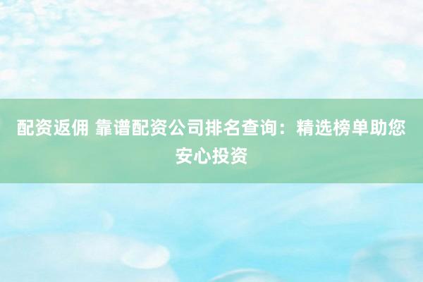 配资返佣 靠谱配资公司排名查询：精选榜单助您安心投资