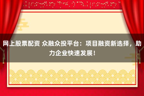 网上股票配资 众融众投平台：项目融资新选择，助力企业快速发展！
