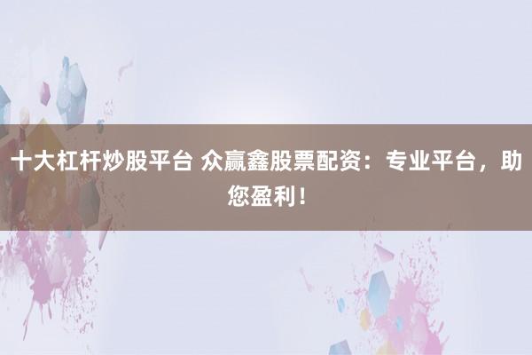 十大杠杆炒股平台 众赢鑫股票配资：专业平台，助您盈利！