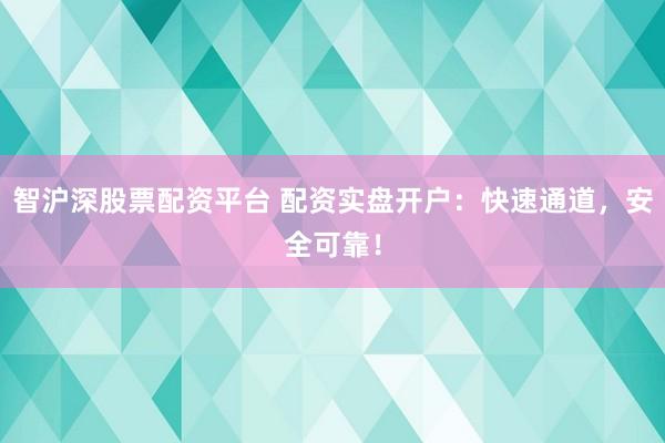 智沪深股票配资平台 配资实盘开户：快速通道，安全可靠！