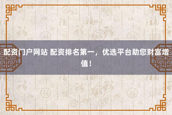 配资门户网站 配资排名第一，优选平台助您财富增值！