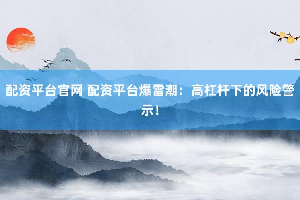 配资平台官网 配资平台爆雷潮：高杠杆下的风险警示！