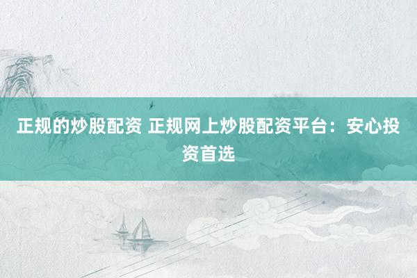 正规的炒股配资 正规网上炒股配资平台：安心投资首选