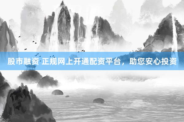 股市融资 正规网上开通配资平台，助您安心投资