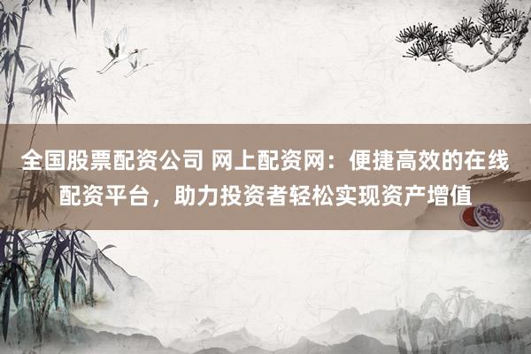 全国股票配资公司 网上配资网：便捷高效的在线配资平台，助力投资者轻松实现资产增值