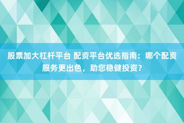 股票加大杠杆平台 配资平台优选指南：哪个配资服务更出色，助您稳健投资？