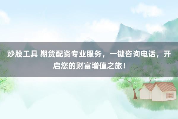 炒股工具 期货配资专业服务，一键咨询电话，开启您的财富增值之旅！