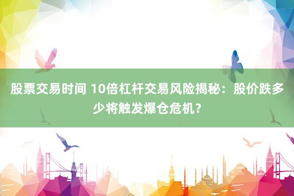 股票交易时间 10倍杠杆交易风险揭秘：股价跌多少将触发爆仓危机？