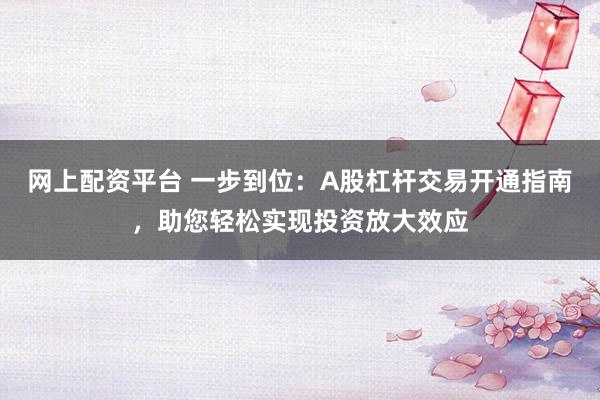 网上配资平台 一步到位：A股杠杆交易开通指南，助您轻松实现投资放大效应