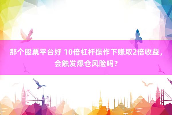 那个股票平台好 10倍杠杆操作下赚取2倍收益，会触发爆仓风险吗？