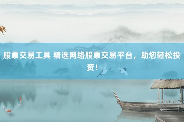 股票交易工具 精选网络股票交易平台，助您轻松投资！