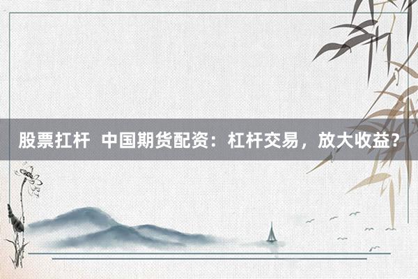 股票扛杆  中国期货配资：杠杆交易，放大收益？