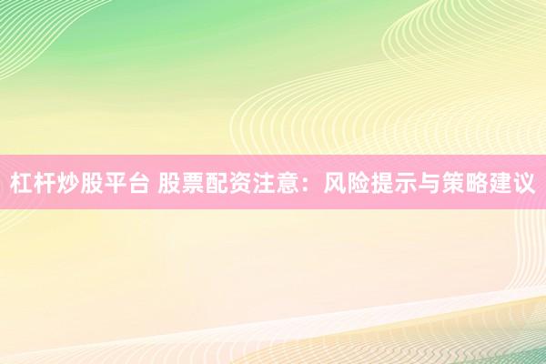 杠杆炒股平台 股票配资注意：风险提示与策略建议