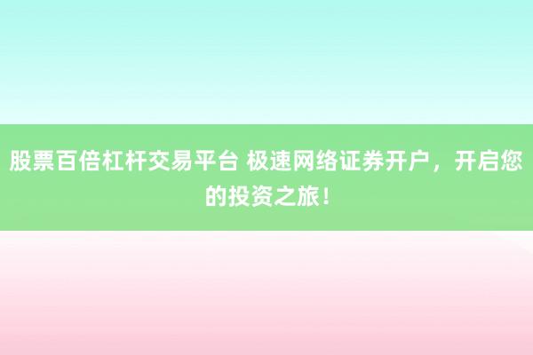 股票百倍杠杆交易平台 极速网络证券开户，开启您的投资之旅！