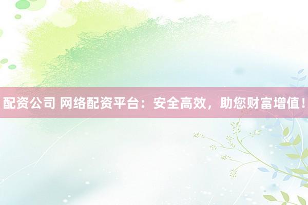 配资公司 网络配资平台：安全高效，助您财富增值！