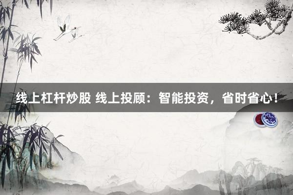 线上杠杆炒股 线上投顾：智能投资，省时省心！