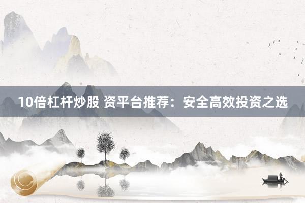 10倍杠杆炒股 资平台推荐：安全高效投资之选