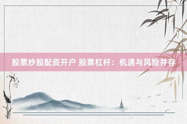 股票炒股配资开户 股票杠杆：机遇与风险并存
