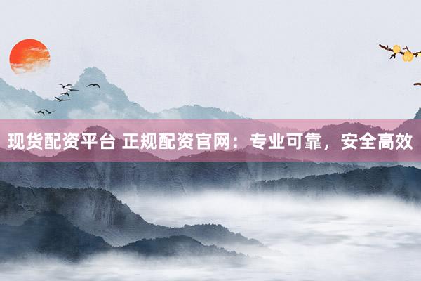 现货配资平台 正规配资官网：专业可靠，安全高效