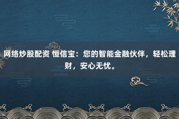 网络炒股配资 恒信宝：您的智能金融伙伴，轻松理财，安心无忧。