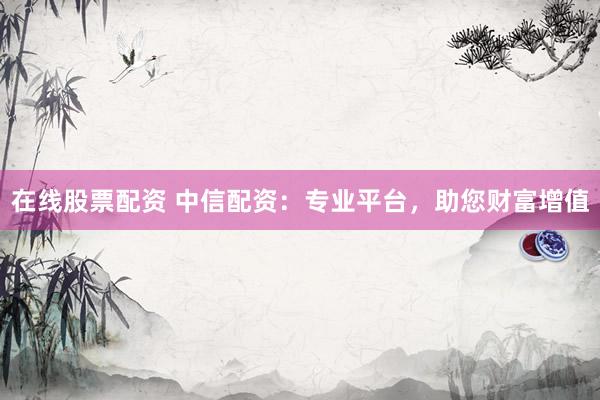 在线股票配资 中信配资：专业平台，助您财富增值