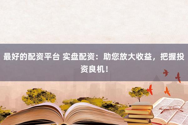 最好的配资平台 实盘配资：助您放大收益，把握投资良机！