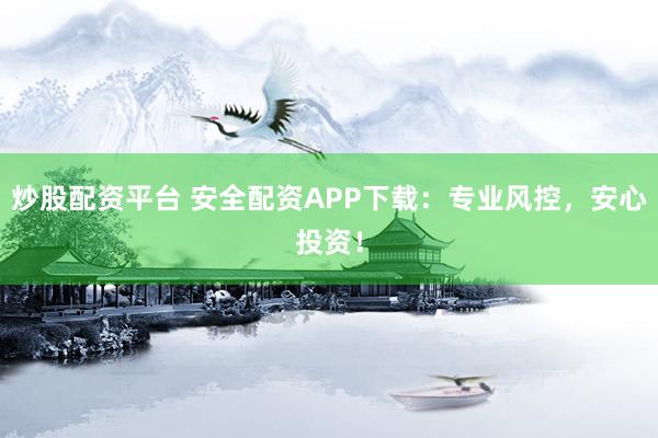 炒股配资平台 安全配资APP下载：专业风控，安心投资！
