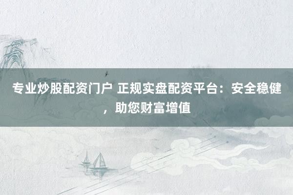 专业炒股配资门户 正规实盘配资平台：安全稳健，助您财富增值