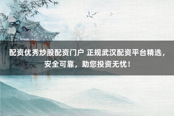 配资优秀炒股配资门户 正规武汉配资平台精选，安全可靠，助您投资无忧！