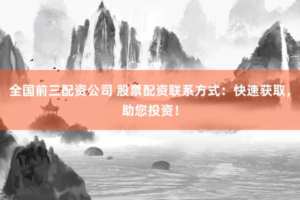 全国前三配资公司 股票配资联系方式：快速获取，助您投资！