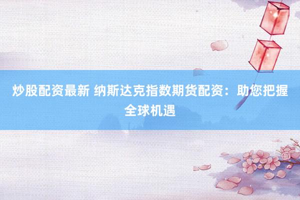 炒股配资最新 纳斯达克指数期货配资：助您把握全球机遇
