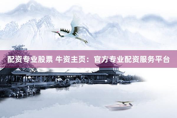 配资专业股票 牛资主页：官方专业配资服务平台