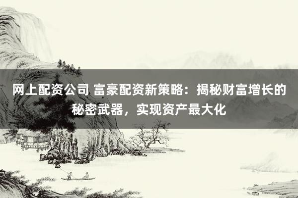 网上配资公司 富豪配资新策略：揭秘财富增长的秘密武器，实现资产最大化