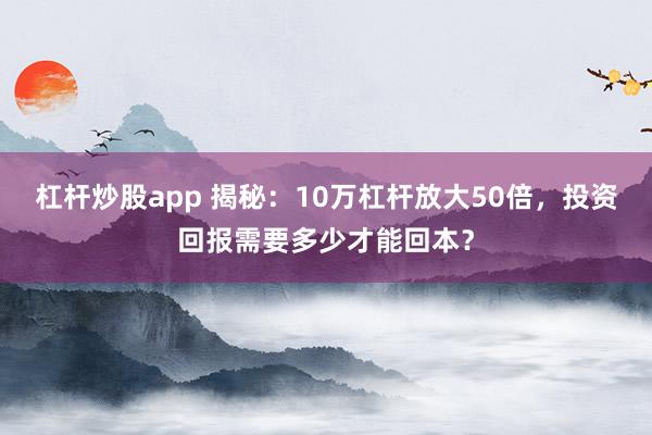 杠杆炒股app 揭秘：10万杠杆放大50倍，投资回报需要多少才能回本？