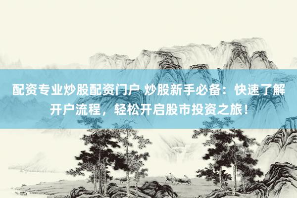 配资专业炒股配资门户 炒股新手必备：快速了解开户流程，轻松开启股市投资之旅！