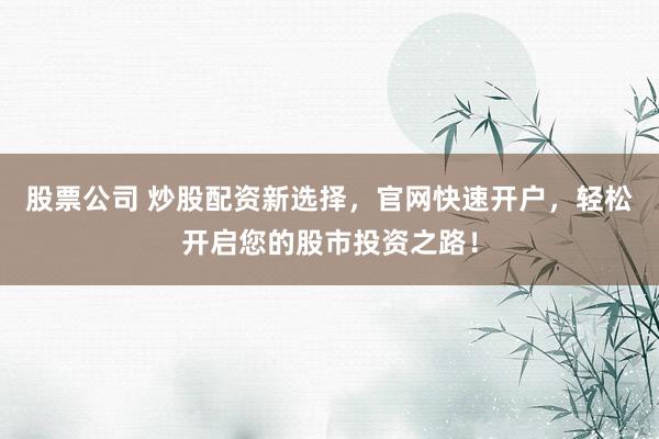 股票公司 炒股配资新选择，官网快速开户，轻松开启您的股市投资之路！