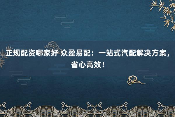 正规配资哪家好 众盈易配：一站式汽配解决方案，省心高效！
