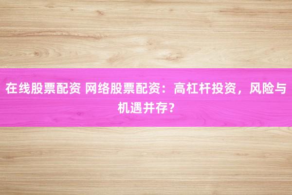 在线股票配资 网络股票配资：高杠杆投资，风险与机遇并存？