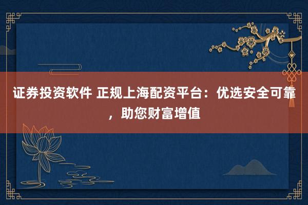 证券投资软件 正规上海配资平台：优选安全可靠，助您财富增值