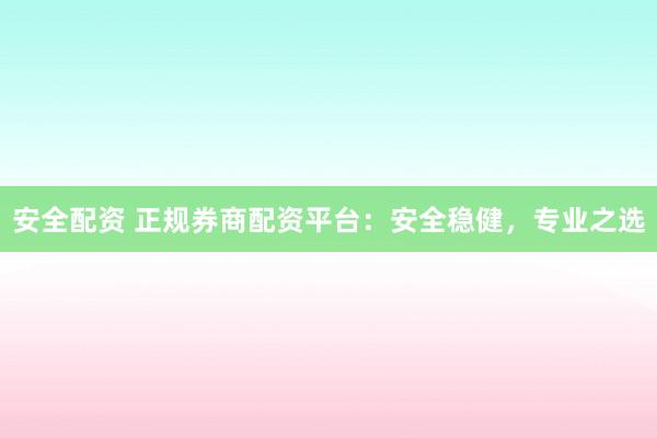 安全配资 正规券商配资平台：安全稳健，专业之选
