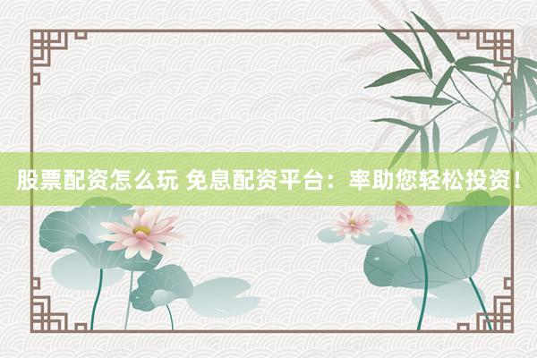 股票配资怎么玩 免息配资平台：率助您轻松投资！
