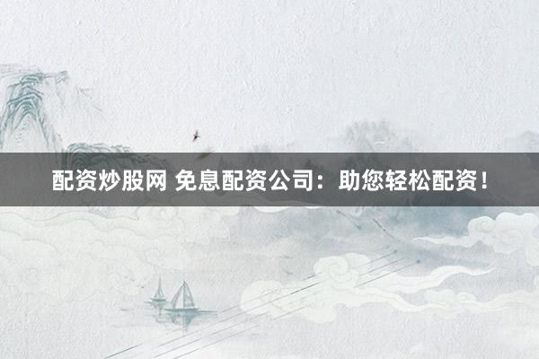 配资炒股网 免息配资公司：助您轻松配资！