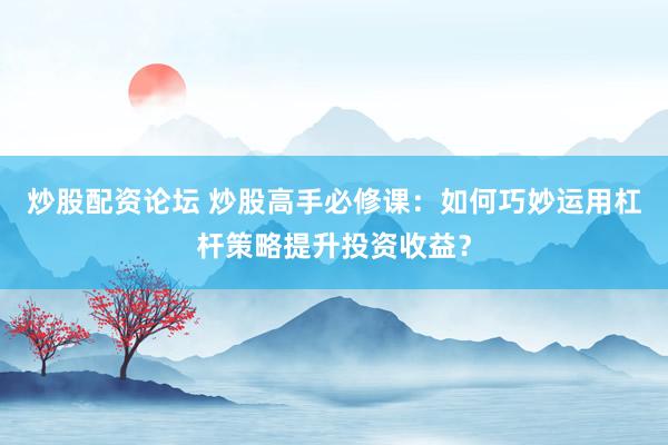 炒股配资论坛 炒股高手必修课：如何巧妙运用杠杆策略提升投资收益？