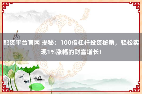 配资平台官网 揭秘：100倍杠杆投资秘籍，轻松实现1%涨幅的财富增长！