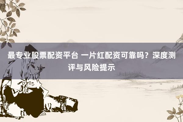 最专业股票配资平台 一片红配资可靠吗？深度测评与风险提示