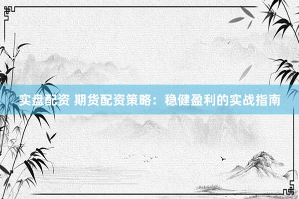 实盘配资 期货配资策略：稳健盈利的实战指南