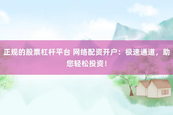 正规的股票杠杆平台 网络配资开户：极速通道，助您轻松投资！