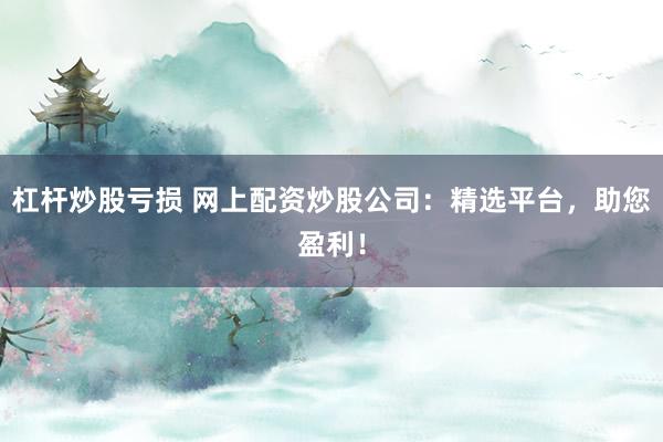 杠杆炒股亏损 网上配资炒股公司：精选平台，助您盈利！