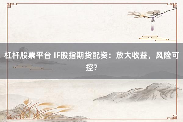 杠杆股票平台 IF股指期货配资：放大收益，风险可控？