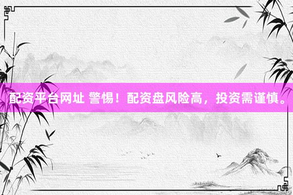 配资平台网址 警惕！配资盘风险高，投资需谨慎。